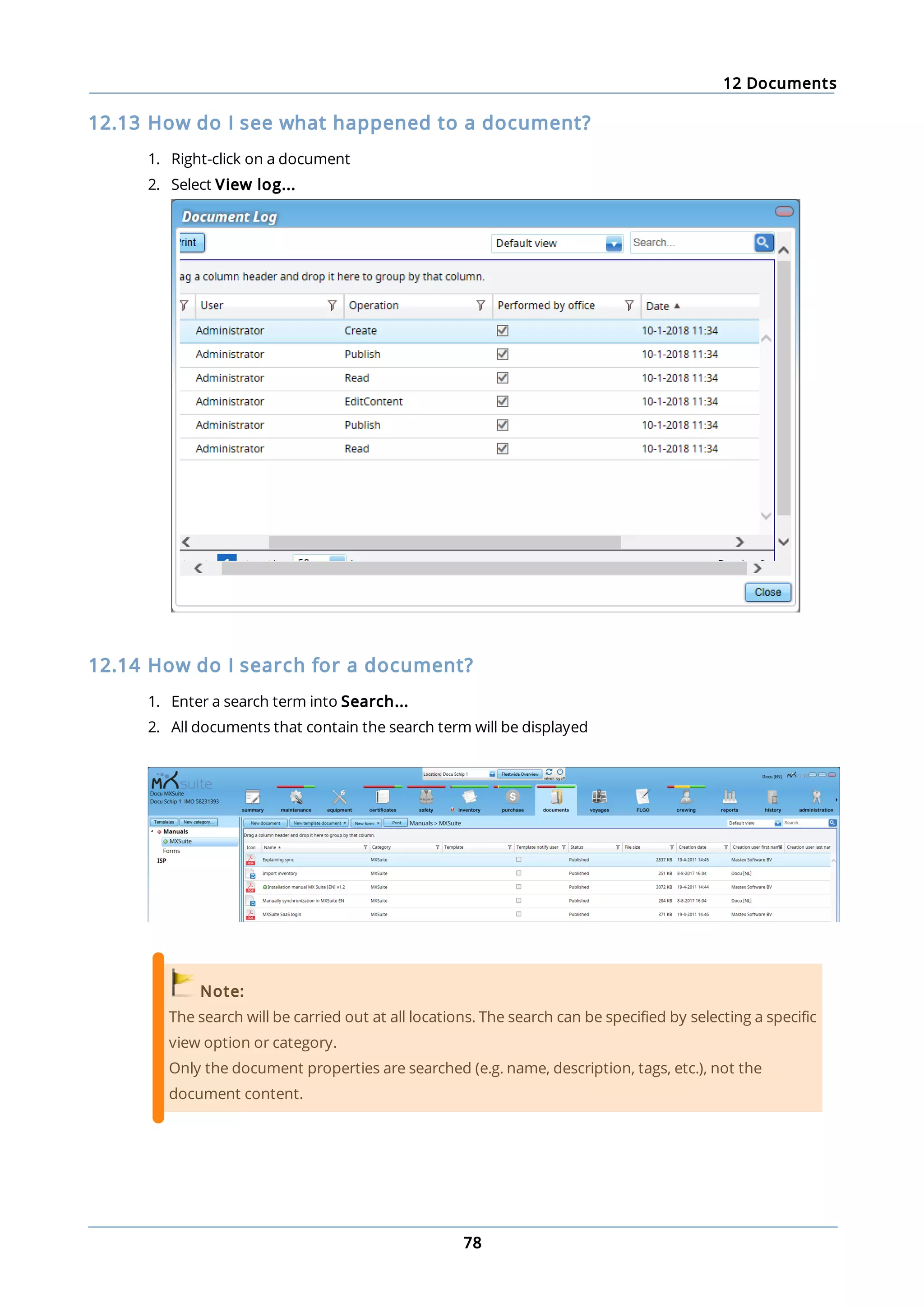 12 Documents
78
12.13 How do I see what happened to a document?
1. Right-click on a document
2. Select View log...
12.14 How do I search for a document?
1. Enter a search term into Search...
2. All documents that contain the search term will be displayed
Note:
The search will be carried out at all locations. The search can be specified by selecting a specific
view option or category.
Only the document properties are searched (e.g. name, description, tags, etc.), not the
document content.
 