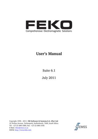 User’s Manual
Suite 6.1
July 2011
Copyright 1998 – 2011: EM Software & Systems-S.A. (Pty) Ltd
32 Techno Avenue, Technopark, Stellenbosch, 7600, South Africa
Tel: +27-21-880-1880, Fax: +27-21-880-1936
E-Mail: feko@emss.co.za
WWW: http://www.feko.info
 