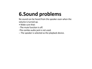 6.Sound problems
No sound can be heard from the speaker even when the
volume is turned up.
• Make sure that:
- The mute function is off.
-The combo audio jack is not used.
-- The speaker is selected as the playback device.
 