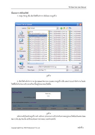 TB Data Hub User Manual

ขั้นตอนการ อัพโหลดไฟล
       1. กดปุม เรียกดู เพื่อ เลือกไฟลท่จะทําการ อัพโหลด ตามรูปที่ 3
                                          ี




                                                      รูปที่ 3

         2. เลือกไฟล แลวทําการ กด ปุม Upload File ระบบ จะแสดง ตามรูปที่ 4 เพื่อ แสดงวาระบบกําลังทํางาน โดยสง
ไฟลขึ้นไปเก็บกอน จะชาเวลาแคไหน ขึ้นอยูกับขนาดของไฟลนั้น




                                                     รูปที่ 4
        หลังจากเสร็จในหนาจอรูปที่ 4 แลว จะมีเวลา (ประมาณ 5 นาที) สําหรับตรวจสอบรูปแบบไฟลยอยในแตละ Data
Set ภายใน Zip File นั้น แลวจึงจะแจงผลการตรวจสอบ บนหนาจอตอไป


Copyright @2010 by IPAK Professional IT Co.,Ltd.                                                     หนาที่ 5
 