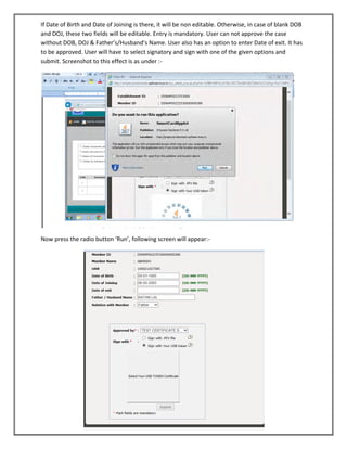 If Date of Birth and Date of Joining is there, it will be non editable. Otherwise, in case of blank DOB and DOJ, these two fields will be editable. Entry is mandatory. User can not approve the case without DOB, DOJ & Father’s/Husband’s Name. User also has an option to enter Date of exit. It has to be approved. User will have to select signatory and sign with one of the given options and submit. Screenshot to this effect is as under :- 
Now press the radio button ‘Run’, following screen will appear:- 
 