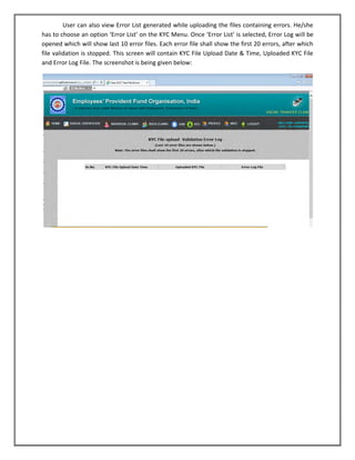 User can also view Error List generated while uploading the files containing errors. He/she has to choose an option ‘Error List’ on the KYC Menu. Once ‘Error List’ is selected, Error Log will be opened which will show last 10 error files. Each error file shall show the first 20 errors, after which file validation is stopped. This screen will contain KYC File Upload Date & Time, Uploaded KYC File and Error Log File. The screenshot is being given below: 
 