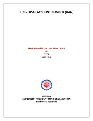 UNIVERSAL ACCOUNT NUMBER (UAN)
USER MANUAL ON UAN FUNCTIONS
IN
OTCP
JULY 2014
IS DIVISION
EMPLOYEES’ PROVIDENT FUND ORGANISATION
Head Office, New Delhi
 
