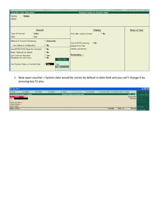 Now open voucher > System date would be comes by default in date field and you can’t change it by 
pressing key F2 also. 
 