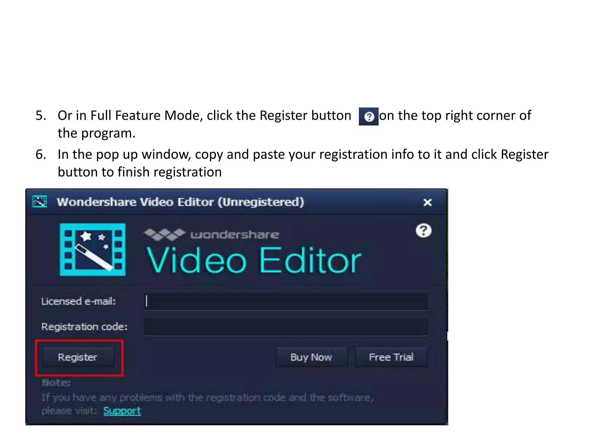 5. Or in Full Feature Mode, click the Register button on the top right corner of
the program.
6. In the pop up window, copy and paste your registration info to it and click Register
button to finish registration
 