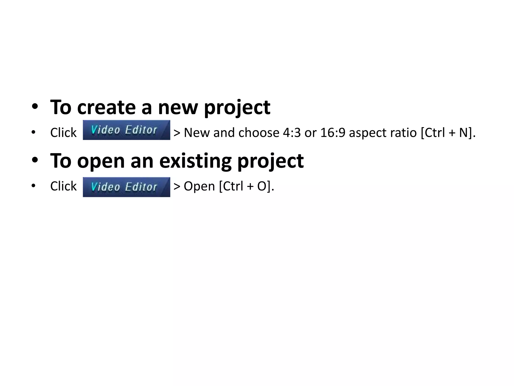 • To create a new project
• Click > New and choose 4:3 or 16:9 aspect ratio [Ctrl + N].
• To open an existing project
• Click > Open [Ctrl + O].
 