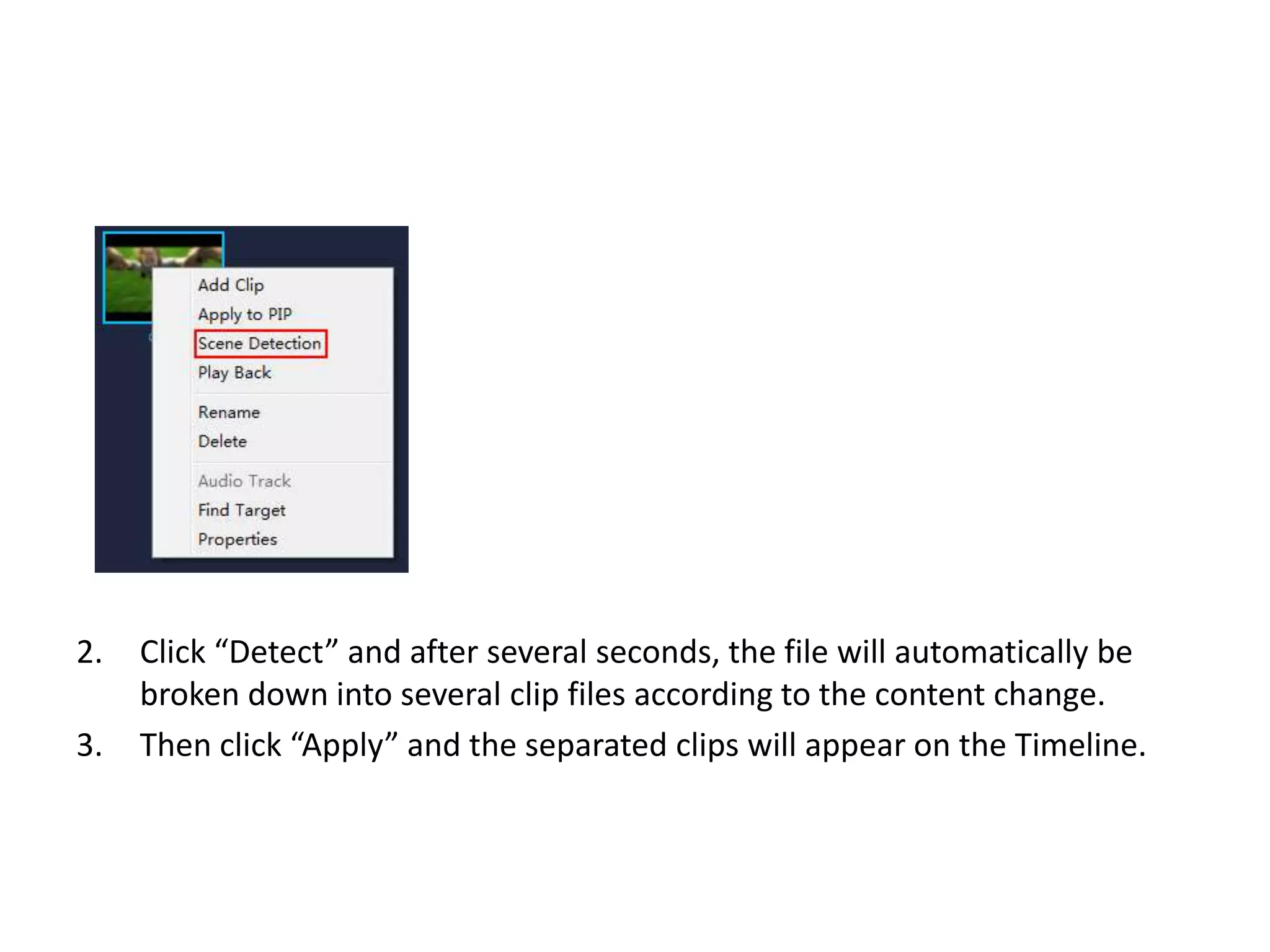 2. Click “Detect” and after several seconds, the file will automatically be
broken down into several clip files according to the content change.
3. Then click “Apply” and the separated clips will appear on the Timeline.
 