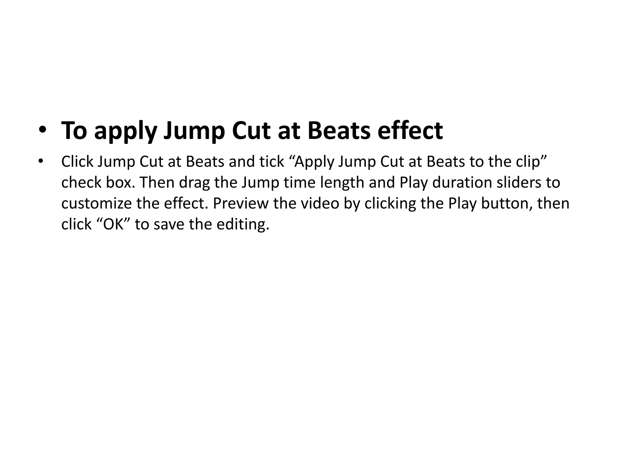 • To apply Jump Cut at Beats effect
• Click Jump Cut at Beats and tick “Apply Jump Cut at Beats to the clip”
check box. Then drag the Jump time length and Play duration sliders to
customize the effect. Preview the video by clicking the Play button, then
click “OK” to save the editing.
 