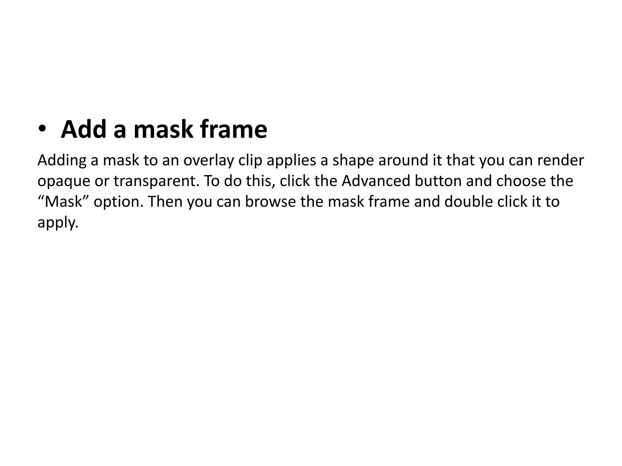 • Add a mask frame
Adding a mask to an overlay clip applies a shape around it that you can render
opaque or transparent. To do this, click the Advanced button and choose the
“Mask” option. Then you can browse the mask frame and double click it to
apply.
 