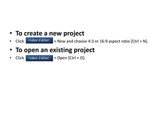• To create a new project
• Click > New and choose 4:3 or 16:9 aspect ratio [Ctrl + N].
• To open an existing project
• Click > Open [Ctrl + O].
 