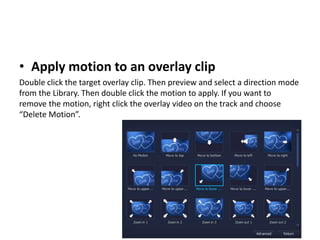 • Apply motion to an overlay clip
Double click the target overlay clip. Then preview and select a direction mode
from the Library. Then double click the motion to apply. If you want to
remove the motion, right click the overlay video on the track and choose
“Delete Motion”.
 