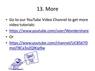 13. More
• Go to our YouTube Video Channel to get more
video tutorials:
• https://www.youtube.com/user/Wondershare
• Or
• https://www.youtube.com/channel/UC8567D
mojT8Ca3oZQlKip9w
 