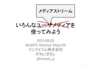 いろんなユーザメディアを
使ってみよう
2015.08.03
WebRTC Meetup Tokyo #9
インフォコム株式会社
がねこまさし
@massie_g
2
メディアストリーム
 