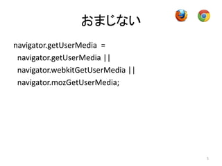おまじない
5
navigator.getUserMedia =
navigator.getUserMedia ||
navigator.webkitGetUserMedia ||
navigator.mozGetUserMedia;
 