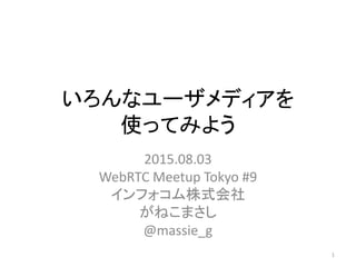 いろんなユーザメディアを
使ってみよう
2015.08.03
WebRTC Meetup Tokyo #9
インフォコム株式会社
がねこまさし
@massie_g
1
 