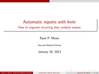 Automatic reports with knitr
                     How to organize recurring data analysis output


                                          Ryan P. Mears

                                         Harvard Medical School


                                         January 24, 2013




Ryan P. Mears (Harvard Medical School)    Automatic reports with knitr   January 24, 2013   1/8
 