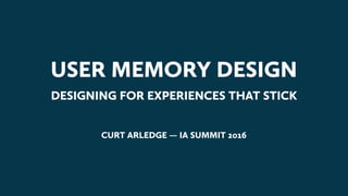USER MEMORY DESIGN
DESIGNING FOR EXPERIENCES THAT STICK
CURT ARLEDGE — IA SUMMIT 2016
 
