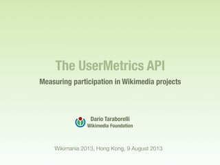 The UserMetrics API
Measuring participation in Wikimedia projects
Dario Taraborelli
Wikimedia Foundation
Wikimania 2013, Hong Kong, 9 August 2013
 