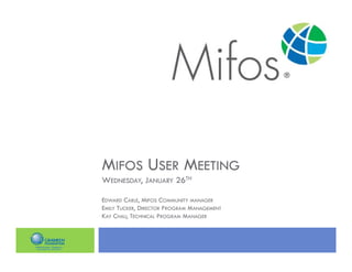 MIFOS USER MEETING
WEDNESDAY, JANUARY 26TH

EDWARD CABLE, MIFOS COMMUNITY MANAGER
EMILY TUCKER, DIRECTOR PROGRAM MANAGEMENT
KAY CHAU, TECHNICAL PROGRAM MANAGER
 