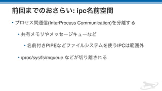 : ipc
• (InterProcess Communication)
•
• PIPE IPC
• /proc/sys/fs/mqueue
 
