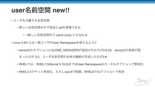 user new!!
•
• uid
• → uid=0 (root)
• Linux 3.8 User Namespace
• clone(2) CLONE_NEWUSER 2.6.23 clone(2)
3.5 3.8
• RHEL RHEL7.3(Kernel 3.10.0) User Namespace
• RHEL7.4 sysctl RHEL8
 