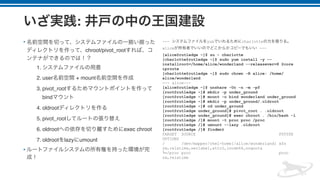 :
•
chroot/pivot_root
1.
2. user + mount
3. pivot_root
bind
4. oldroot
5. pivot_root
6. oldroot exec chroot
7. oldroot lazy umount
•
--- yum charlotte
alice ---
[alice@rutledge ~]$ su - charlotte
[charlotte@rutledge ~]$ sudo yum install -y --
installroot=/home/alice/wonderland --releasever=8 @core
iproute
[charlotte@rutledge ~]$ sudo chown -R alice: /home/
alice/wonderland
--- alice---
[alice@rutledge ~]$ unshare -Ur -n -m -pf
[root@rutledge ~]# mkdir -p under_ground
[root@rutledge ~]# mount -o bind wonderland under_ground
[root@rutledge ~]# mkdir -p under_ground/.oldroot
[root@rutledge ~]# cd under_ground
[root@rutledge under_ground]# pivot_root . .oldroot
[root@rutledge under_ground]# exec chroot . /bin/bash -l
[root@rutledge /]# mount -t proc proc /proc
[root@rutledge /]# umount --lazy .oldroot
[root@rutledge /]# findmnt
TARGET SOURCE FSTYPE
OPTIONS
/ /dev/mapper/rhel-home[/alice/wonderland] xfs
rw,relatime,seclabel,attr2,inode64,noquota
└─/proc proc proc
rw,relatime
 