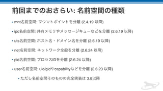 :
• mnt : (2.4.19 )
• ipc : (2.6.19 )
• uts : (2.6.19 )
• net : (2.6.24 )
• pid : ID (2.6.24 )
• user : uid/gid capability (2.6.23 )
• 3.8
 
