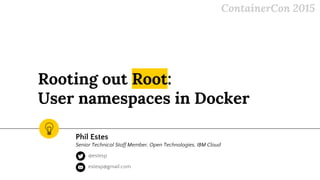 Rooting out Root:
User namespaces in Docker
Phil Estes
Senior Technical Staff Member, Open Technologies, IBM Cloud
ContainerCon 2015
@estesp
estesp@gmail.com
 