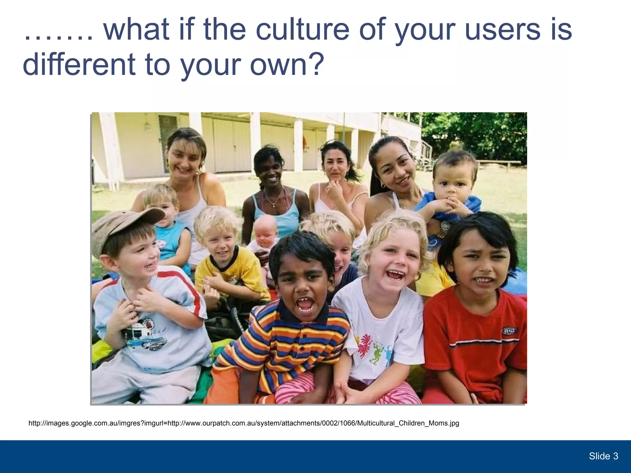 …… . what if the culture of your users is different to your own?    Slide  http://images.google.com.au/imgres?imgurl=http://www.ourpatch.com.au/system/attachments/0002/1066/Multicultural_Children_Moms.jpg 
