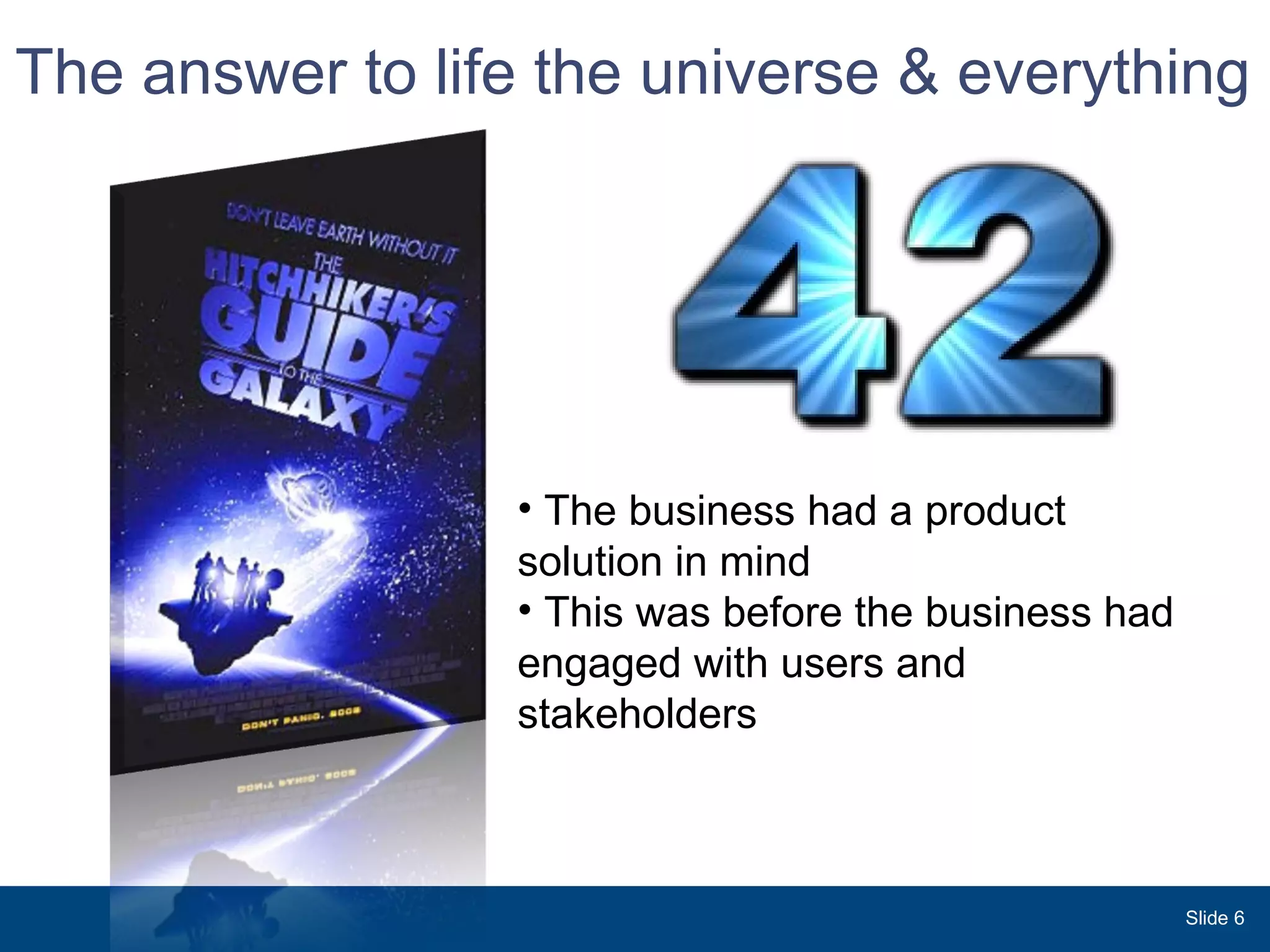 The answer to life the universe & everything Slide  The business had a product solution in mind This was before the business had engaged with users and stakeholders 