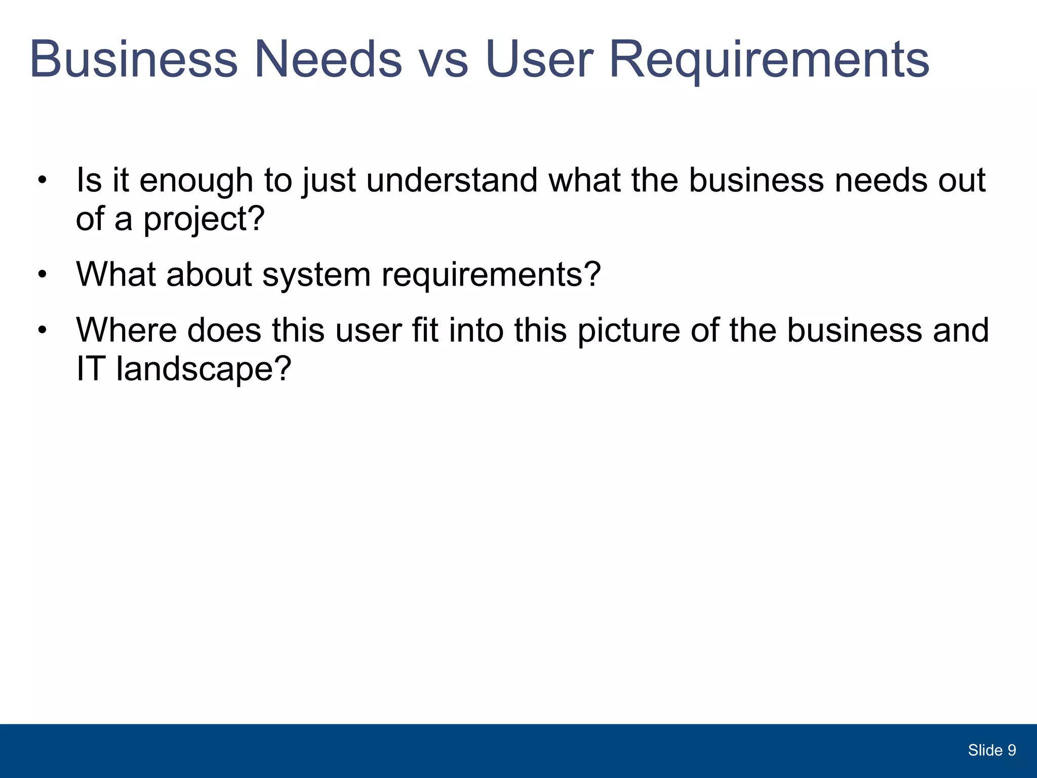 Business Needs vs User Requirements Is it enough to just understand what the business needs out of a project? What about system requirements? Where does this user fit into this picture of the business and IT landscape? Slide  