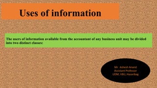 Uses of information
The users of information available from the accountant of any business unit may be divided
into two distinct classes:
Mr. Ashesh Anand
Assistant Professor
UDM, VBU, Hazaribag
 