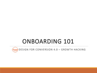 ONBOARDING  101
DESIGN  FOR  CONVERSION  4.0  –  GROWTH  HACKING
 