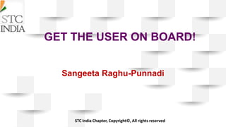 GET THE USER ON BOARD!
Sangeeta Raghu-Punnadi
STC India Chapter, Copyright©, All rights reserved
 