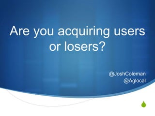 S
Are you acquiring users
or losers?
@JoshColeman
@Aglocal
 