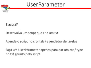 UserParameter
E agora?
Desenvolva um script que crie um txt
Agende o script no crontab / agendador de tarefas
Faça um UserParameter apenas para dar um cat / type
no txt gerado pelo script
 