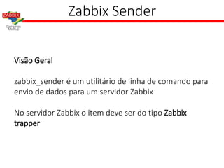 Zabbix Sender
Visão Geral
zabbix_sender é um utilitário de linha de comando para
envio de dados para um servidor Zabbix
No servidor Zabbix o item deve ser do tipo Zabbix
trapper
 
