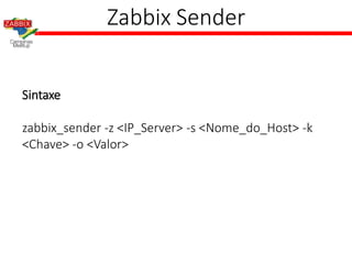 Zabbix Sender
Sintaxe
zabbix_sender -z <IP_Server> -s <Nome_do_Host> -k
<Chave> -o <Valor>
 