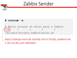 # crontab -e
# Envia cotaçao do dolar para o Zabbix
*/5 * * * *
/Scripts/Scripts_Zabbix/dolar.sh
Zabbix Sender
Aqui o tempo varia de acordo com o Script, poderia ser
1 vez ao dia, por exemplo.
 