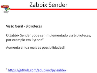 Zabbix Sender
Visão Geral - Bibliotecas
O Zabbix Sender pode ser implementado via bibliotecas,
por exemplo em Python2
Aumenta ainda mais as possibilidades!!
2 https://github.com/adubkov/py-zabbix
 