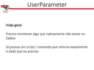 UserParameter
Visão geral
Preciso monitorar algo que nativamente não existe no
Zabbix
Já possuo um script / comando que retorna exatamente
o dado que eu preciso
 