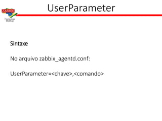 UserParameter
Sintaxe
No arquivo zabbix_agentd.conf:
UserParameter=<chave>,<comando>
 