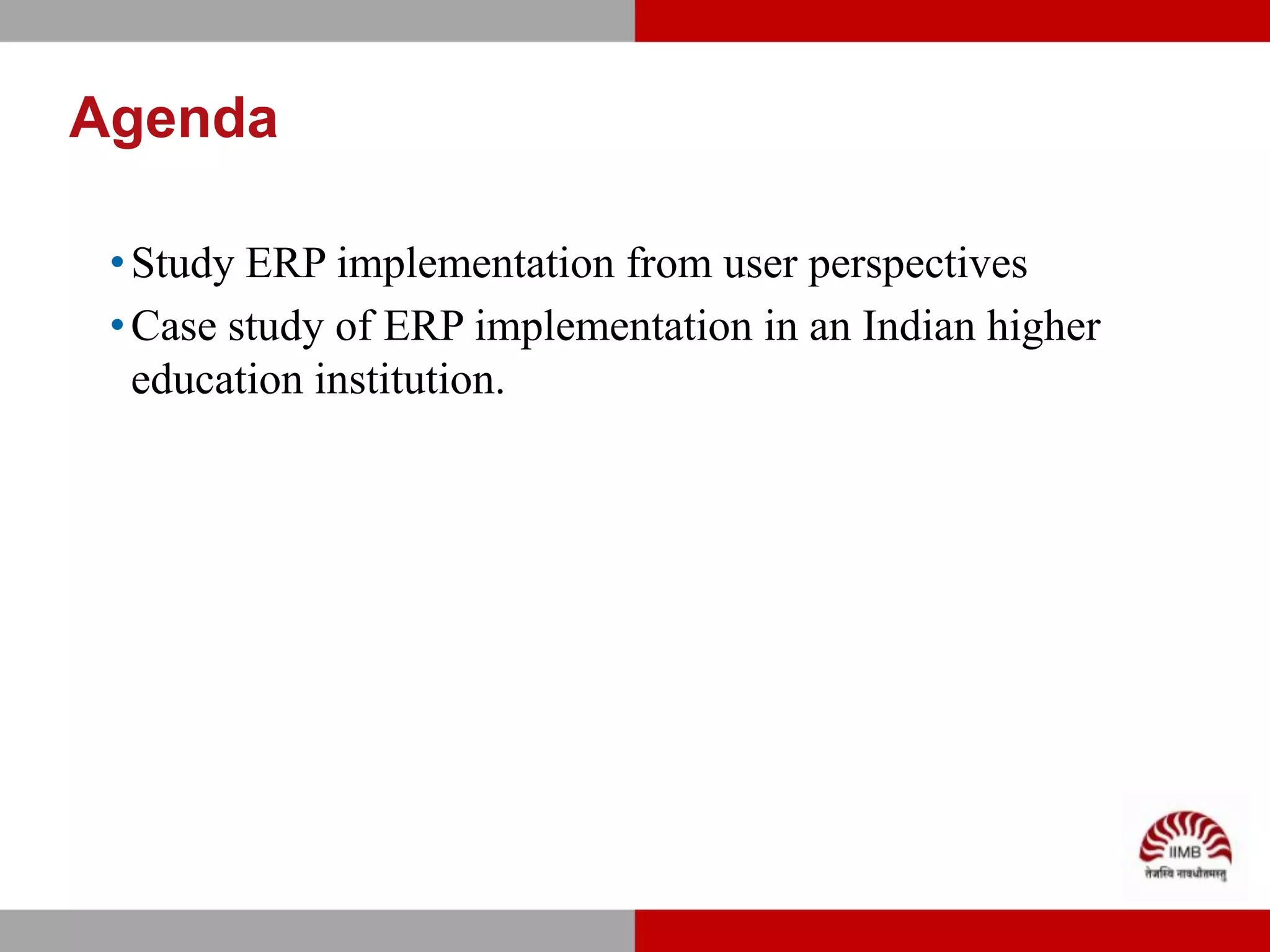 Agenda

 • Study ERP implementation from user perspectives
 • Case study of ERP implementation in an Indian higher
   education institution.
 