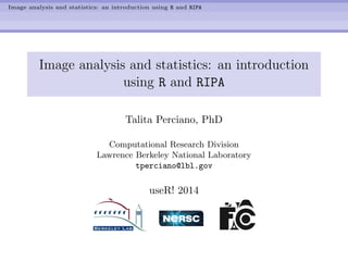 Image analysis and statistics: an introduction using R and RIPA
Image analysis and statistics: an introduction
using R and RIPA
Talita Perciano, PhD
Computational Research Division
Lawrence Berkeley National Laboratory
tperciano@lbl.gov
useR! 2014
 