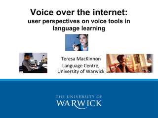 Voice over the internet: user perspectives on voice tools in language learning Teresa MacKinnon Language Centre, University of Warwick 