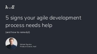 5 signs your agile development
process needs help
(and how to remedy!)
Michał Rączka
Product Owner, Hull
 