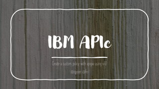 IBM APIc
Create a custom policy with apigw using v10
@spoon @fei
 