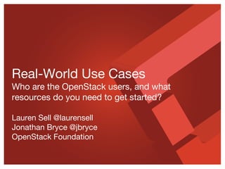 Real-World Use Cases
Who are the OpenStack users, and what
resources do you need to get started?
Lauren Sell @laurensell
Jonathan Bryce @jbryce
OpenStack Foundation
 