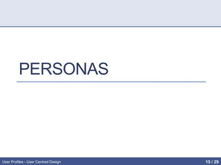 PERSONAS
User Profiles - User Centred Design 15 / 31
 