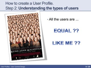 How to create a User Profile.
Step 2: Understanding the types of users
• All the users are ...
User Profiles - User Centred Design 9 / 31
 